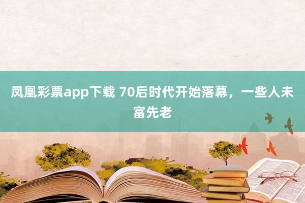 凤凰彩票app下载 70后时代开始落幕，一些人未富先老