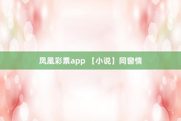 凤凰彩票app 【小说】同窗情