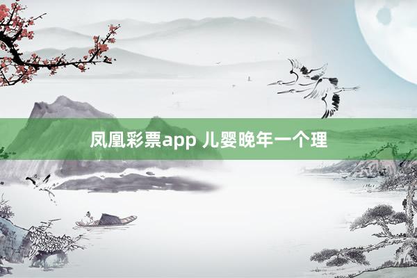 凤凰彩票app 儿婴晚年一个理