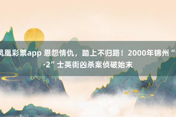 凤凰彩票app 恩怨情仇，踏上不归路！2000年锦州“9·2”士英街凶杀案侦破始末