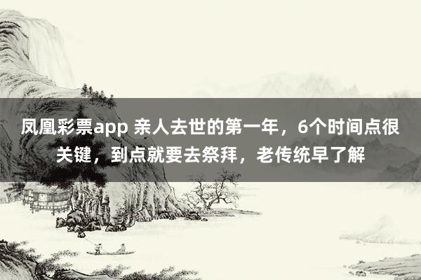 凤凰彩票app 亲人去世的第一年，6个时间点很关键，到点就要去祭拜，老传统早了解