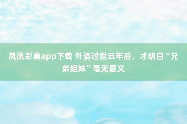 凤凰彩票app下载 外婆过世五年后，才明白“兄弟姐妹”毫无意义