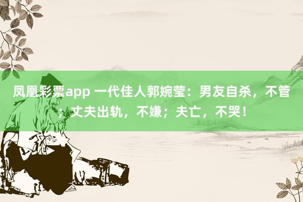 凤凰彩票app 一代佳人郭婉莹：男友自杀，不管；丈夫出轨，不嫌；夫亡，不哭！