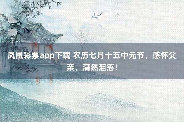 凤凰彩票app下载 农历七月十五中元节，感怀父亲，潸然泪落！