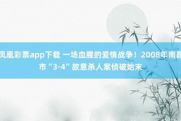 凤凰彩票app下载 一场血腥的爱情战争！2008年南昌市“3·4”故意杀人案侦破始末