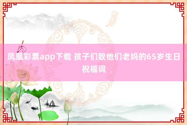 凤凰彩票app下载 孩子们致他们老妈的65岁生日祝福词