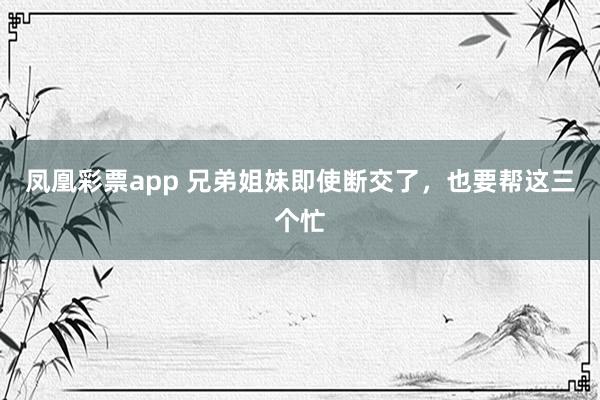 凤凰彩票app 兄弟姐妹即使断交了，也要帮这三个忙