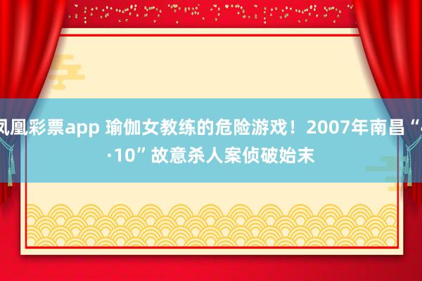 凤凰彩票app 瑜伽女教练的危险游戏!2007年南昌“4·10”故意杀人案侦破始末
