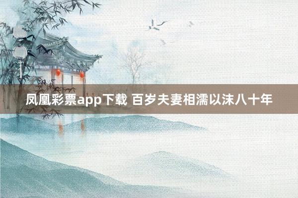 凤凰彩票app下载 百岁夫妻相濡以沫八十年