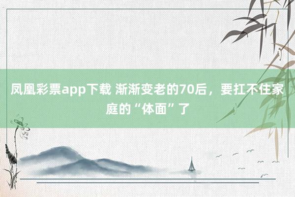 凤凰彩票app下载 渐渐变老的70后，要扛不住家庭的“体面”了