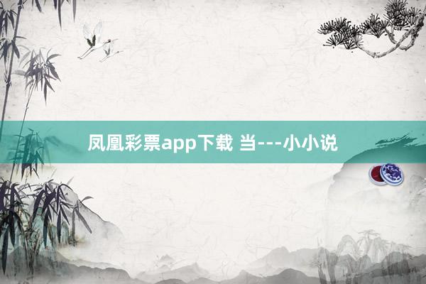 凤凰彩票app下载 当---小小说