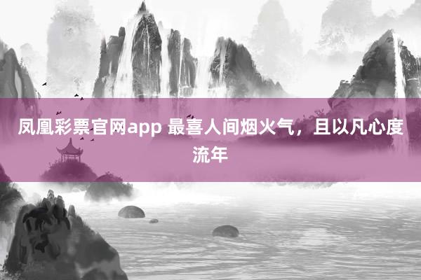 凤凰彩票官网app 最喜人间烟火气,且以凡心度流年