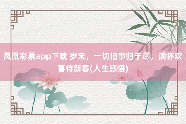 凤凰彩票app下载 岁末，一切旧事归于尽，满怀欢喜待新春(人生感悟)