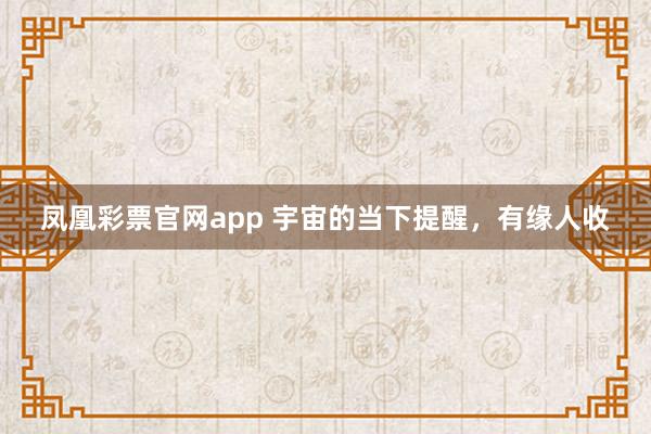 凤凰彩票官网app 宇宙的当下提醒，有缘人收