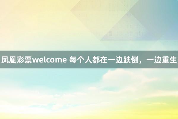 凤凰彩票welcome 每个人都在一边跌倒，一边重生