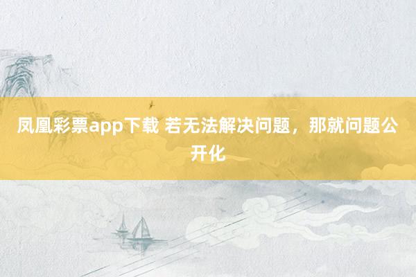 凤凰彩票app下载 若无法解决问题，那就问题公开化