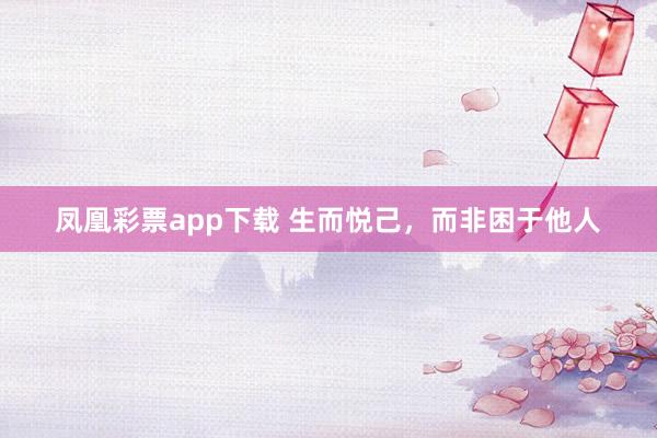 凤凰彩票app下载 生而悦己，而非困于他人