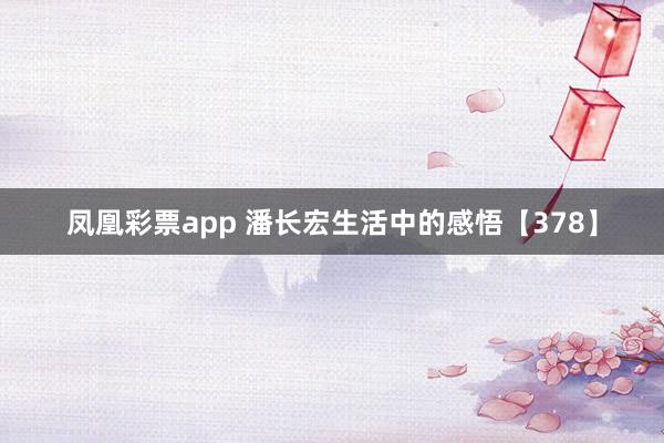 凤凰彩票app 潘长宏生活中的感悟【378】