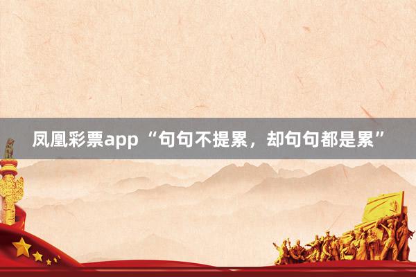 凤凰彩票app “句句不提累，却句句都是累”