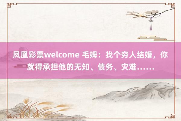 凤凰彩票welcome 毛姆：找个穷人结婚，你就得承担他的无知、债务、灾难……