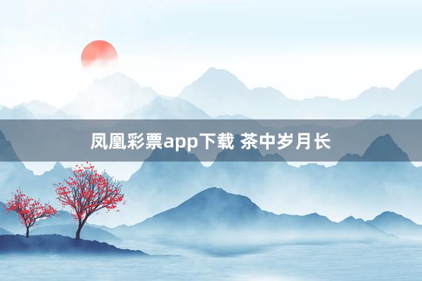 凤凰彩票app下载 茶中岁月长