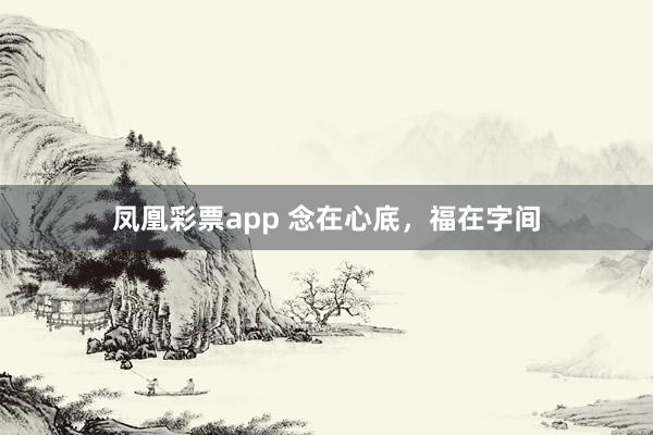 凤凰彩票app 念在心底，福在字间