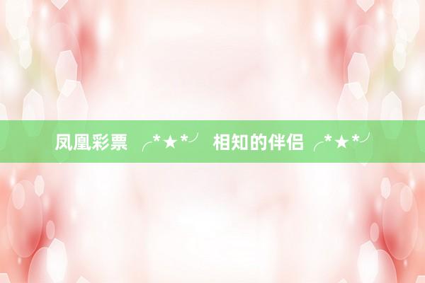 凤凰彩票 ╭*★*╯ 相知的伴侣╭*★*╯