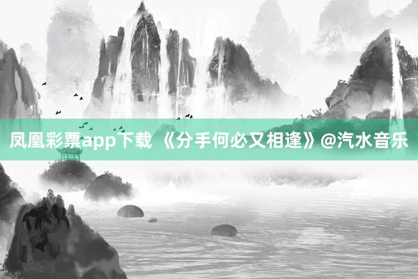 凤凰彩票app下载 《分手何必又相逢》@汽水音乐