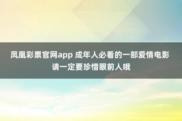 凤凰彩票官网app 成年人必看的一部爱情电影 请一定要珍惜眼前人哦