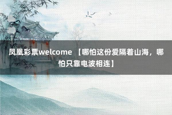凤凰彩票welcome 【哪怕这份爱隔着山海，哪怕只靠电波相连】