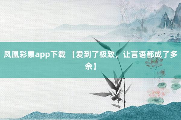 凤凰彩票app下载 【爱到了极致，让言语都成了多余】