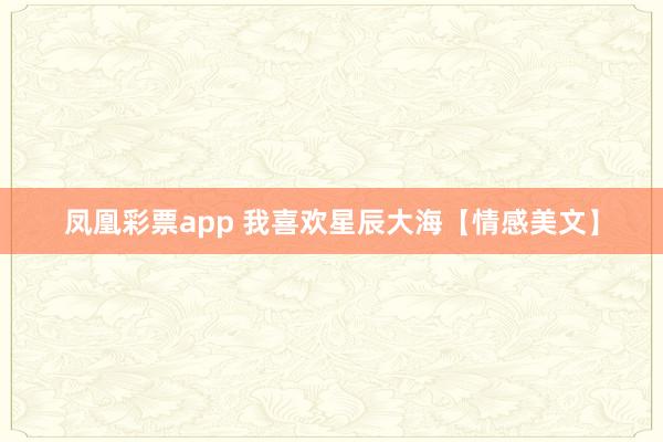 凤凰彩票app 我喜欢星辰大海【情感美文】