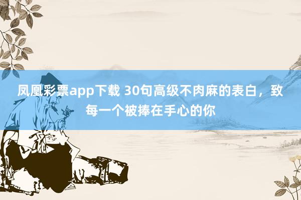 凤凰彩票app下载 30句高级不肉麻的表白，致每一个被捧在手心的你