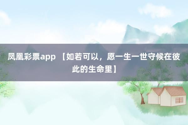 凤凰彩票app 【如若可以，愿一生一世守候在彼此的生命里】