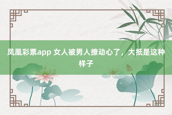 凤凰彩票app 女人被男人撩动心了，大抵是这种样子