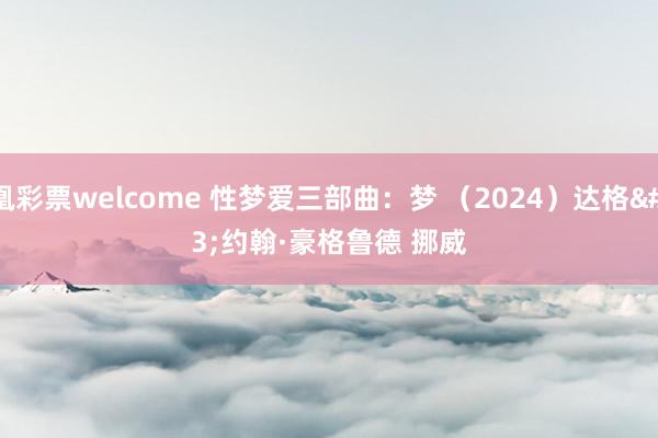 凤凰彩票welcome 性梦爱三部曲：梦 （2024）达格·约翰·豪格鲁德 挪威