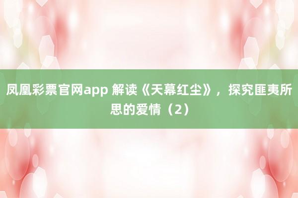 凤凰彩票官网app 解读《天幕红尘》，探究匪夷所思的爱情（2）