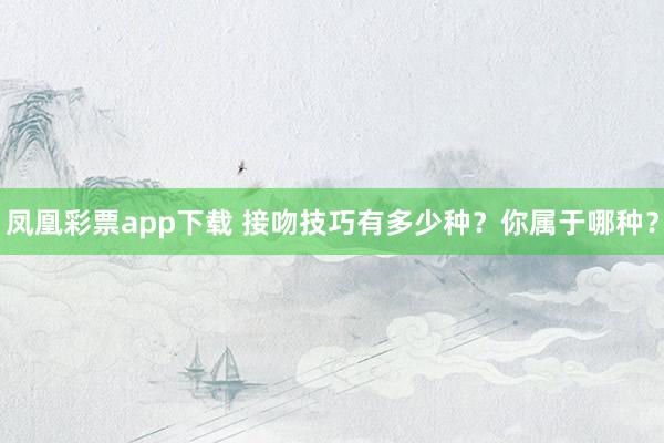 凤凰彩票app下载 接吻技巧有多少种？你属于哪种？