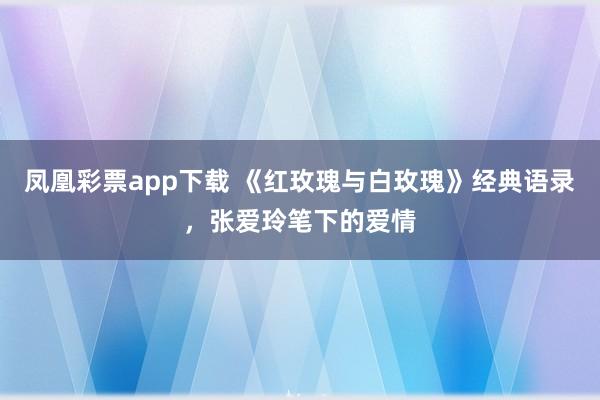 凤凰彩票app下载 《红玫瑰与白玫瑰》经典语录，张爱玲笔下的爱情