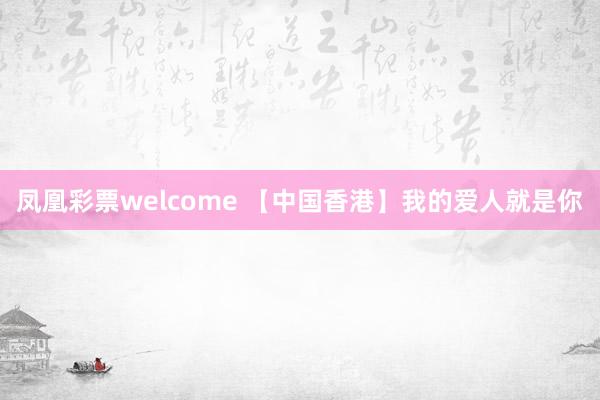 凤凰彩票welcome 【中国香港】我的爱人就是你