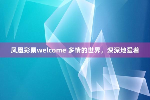 凤凰彩票welcome 多情的世界，深深地爱着
