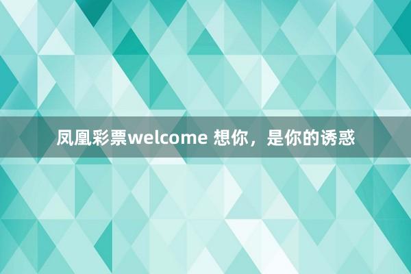 凤凰彩票welcome 想你，是你的诱惑