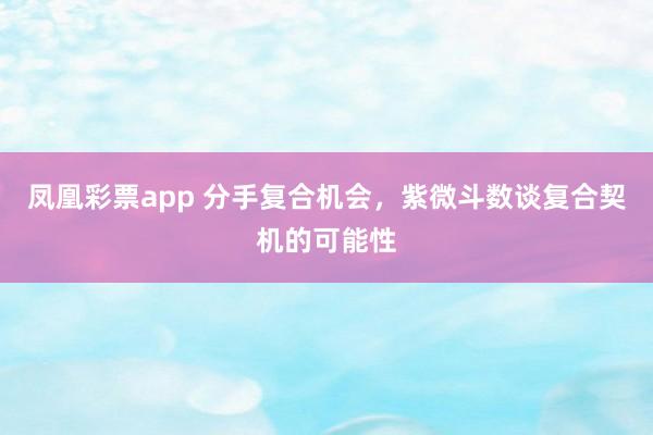 凤凰彩票app 分手复合机会，紫微斗数谈复合契机的可能性