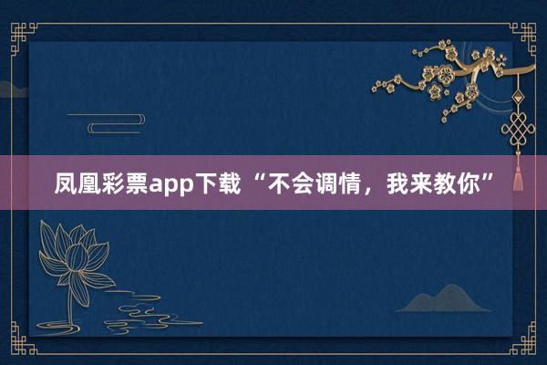 凤凰彩票app下载 “不会调情,我来教你”