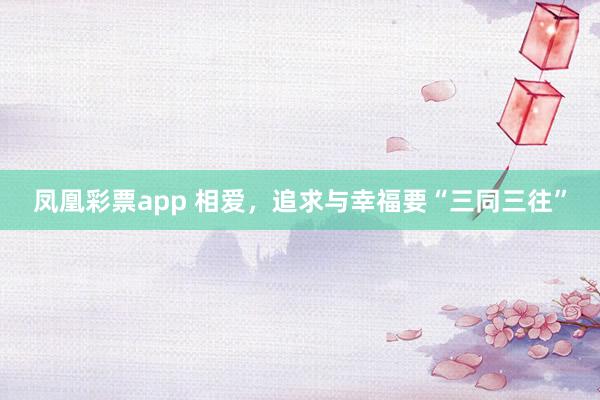 凤凰彩票app 相爱，追求与幸福要“三同三往”