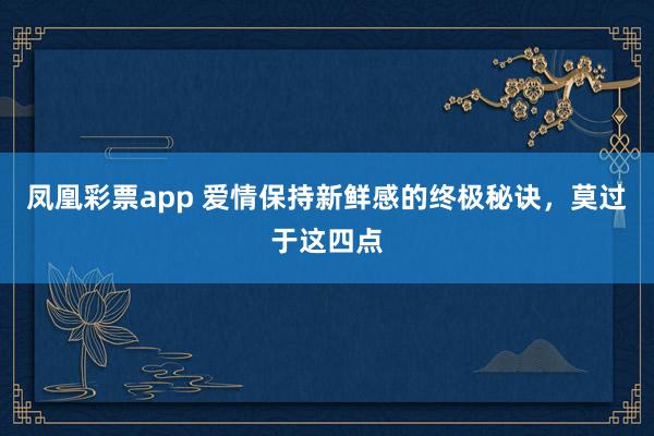 凤凰彩票app 爱情保持新鲜感的终极秘诀，莫过于这四点