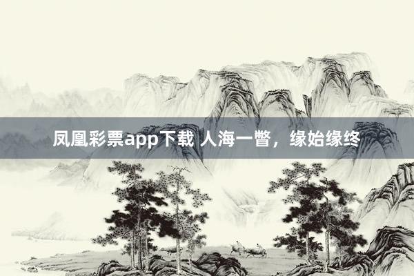 凤凰彩票app下载 人海一瞥,缘始缘终