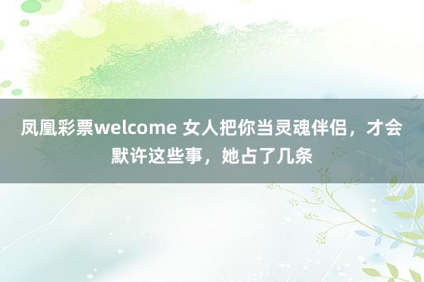 凤凰彩票welcome 女人把你当灵魂伴侣，才会默许这些事，她占了几条