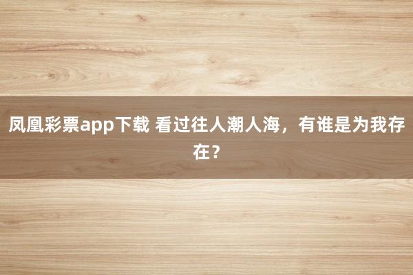 凤凰彩票app下载 看过往人潮人海，有谁是为我存在？
