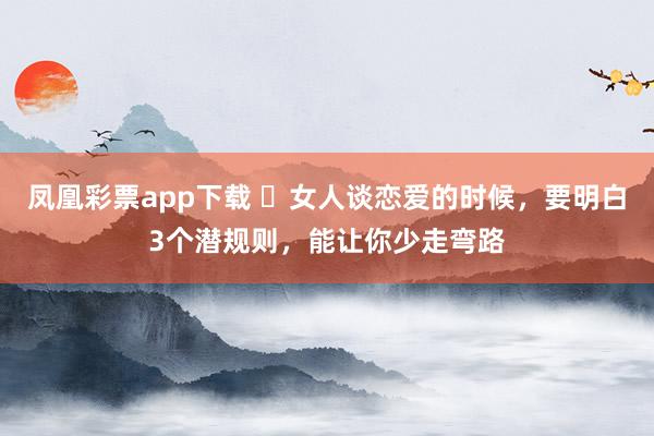 凤凰彩票app下载 女人谈恋爱的时候,要明白3个潜规则,能让你少走弯路